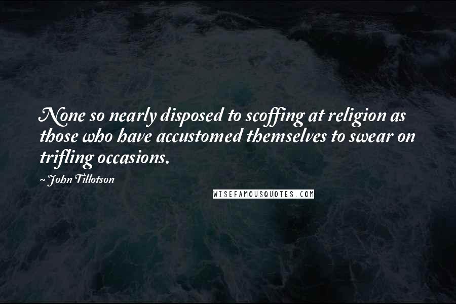 John Tillotson Quotes: None so nearly disposed to scoffing at religion as those who have accustomed themselves to swear on trifling occasions.