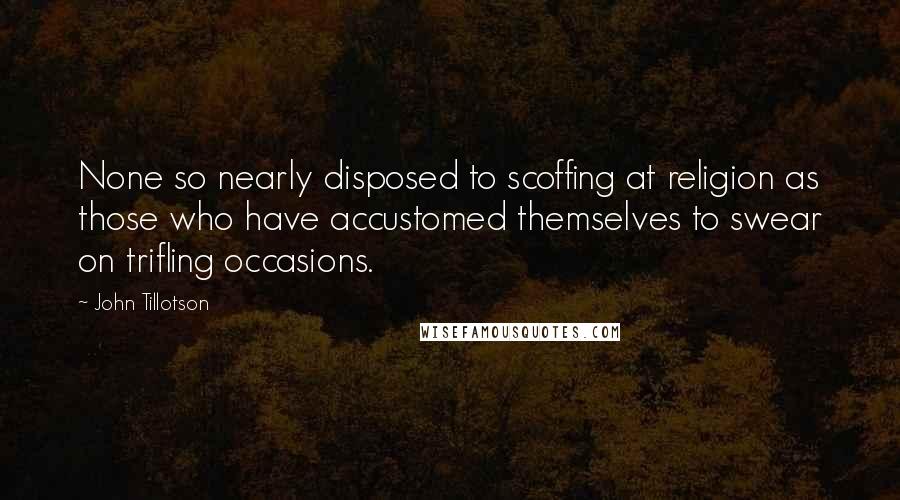 John Tillotson Quotes: None so nearly disposed to scoffing at religion as those who have accustomed themselves to swear on trifling occasions.