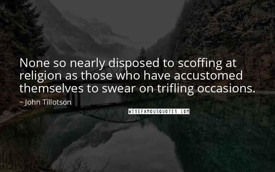 John Tillotson Quotes: None so nearly disposed to scoffing at religion as those who have accustomed themselves to swear on trifling occasions.