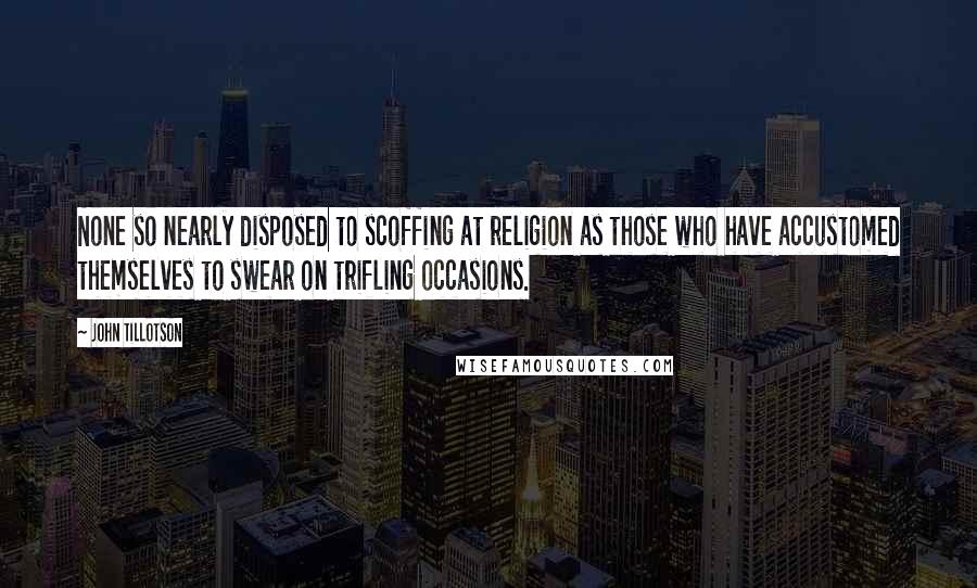 John Tillotson Quotes: None so nearly disposed to scoffing at religion as those who have accustomed themselves to swear on trifling occasions.