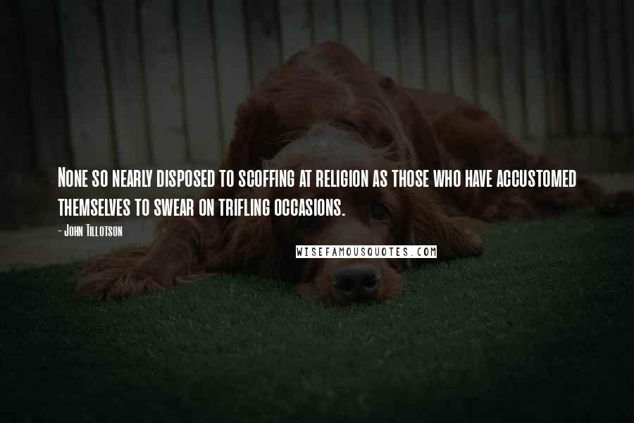 John Tillotson Quotes: None so nearly disposed to scoffing at religion as those who have accustomed themselves to swear on trifling occasions.