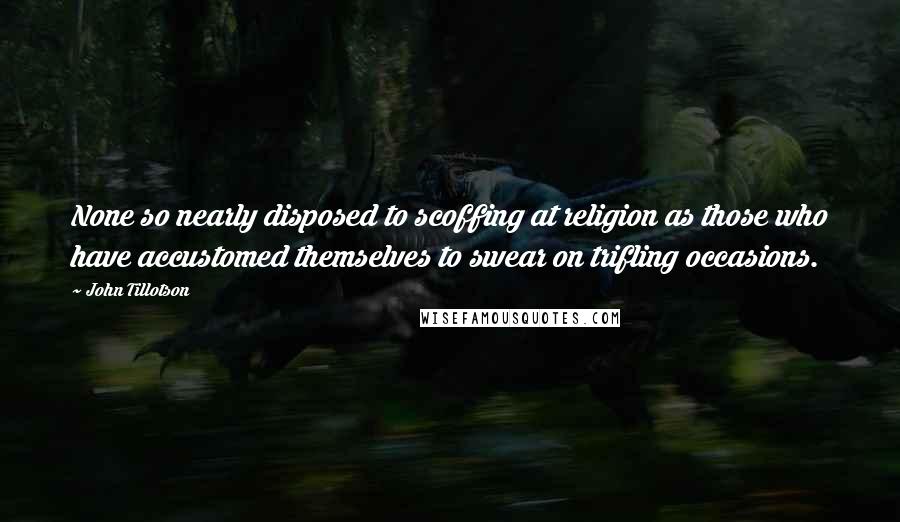 John Tillotson Quotes: None so nearly disposed to scoffing at religion as those who have accustomed themselves to swear on trifling occasions.