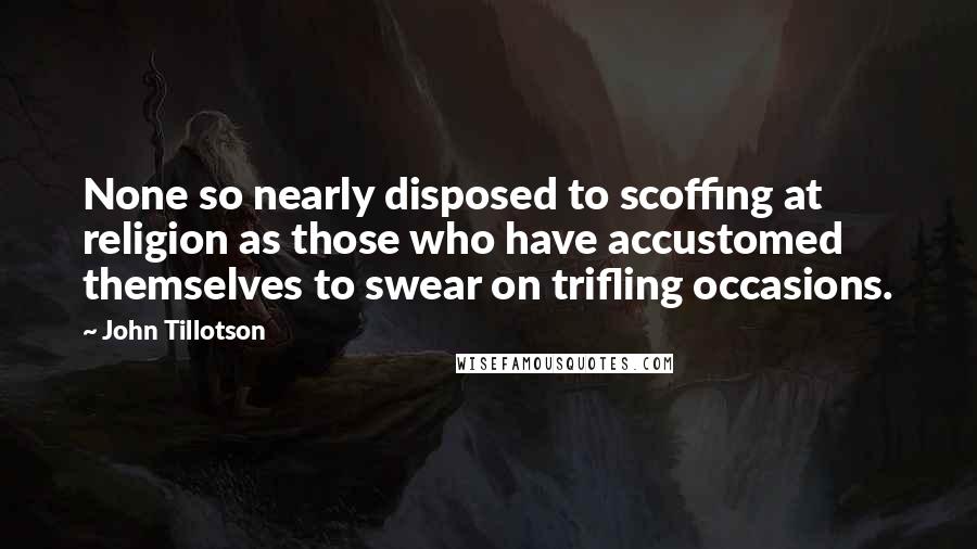 John Tillotson Quotes: None so nearly disposed to scoffing at religion as those who have accustomed themselves to swear on trifling occasions.