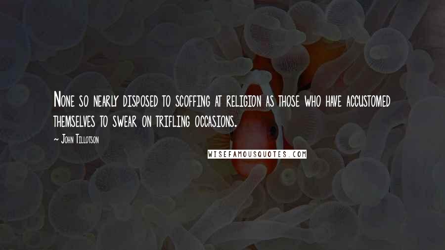 John Tillotson Quotes: None so nearly disposed to scoffing at religion as those who have accustomed themselves to swear on trifling occasions.