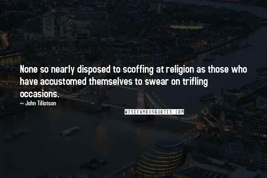John Tillotson Quotes: None so nearly disposed to scoffing at religion as those who have accustomed themselves to swear on trifling occasions.