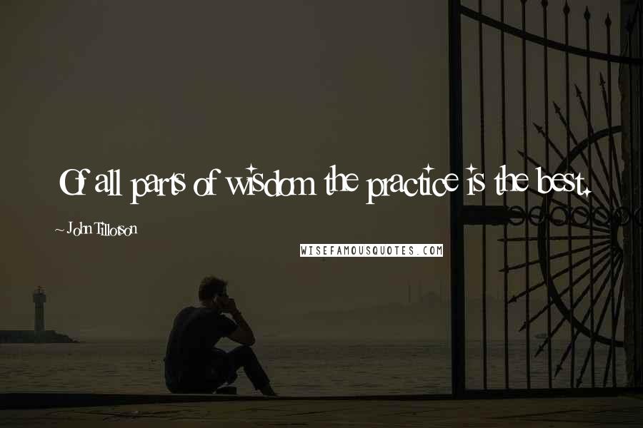 John Tillotson Quotes: Of all parts of wisdom the practice is the best.