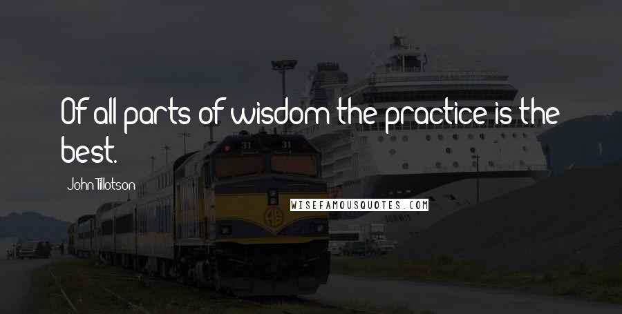 John Tillotson Quotes: Of all parts of wisdom the practice is the best.