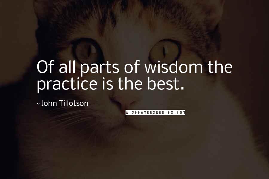 John Tillotson Quotes: Of all parts of wisdom the practice is the best.