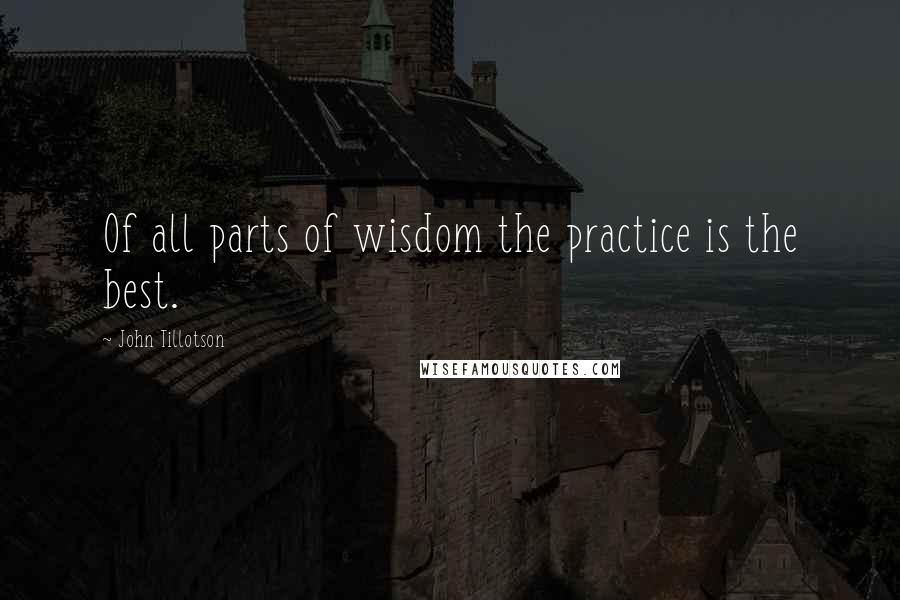 John Tillotson Quotes: Of all parts of wisdom the practice is the best.