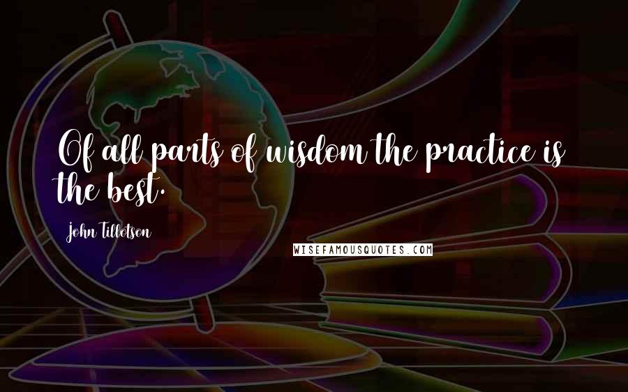 John Tillotson Quotes: Of all parts of wisdom the practice is the best.