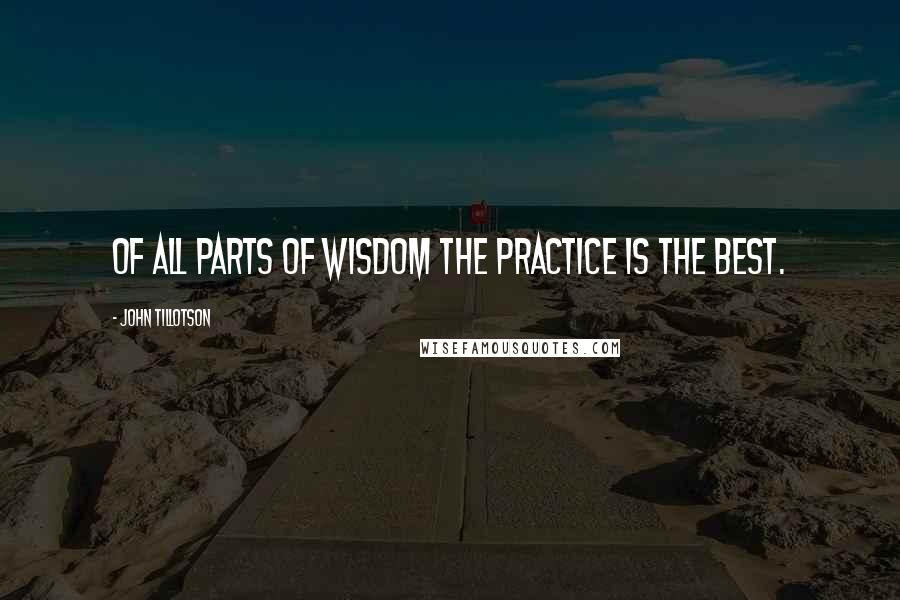 John Tillotson Quotes: Of all parts of wisdom the practice is the best.