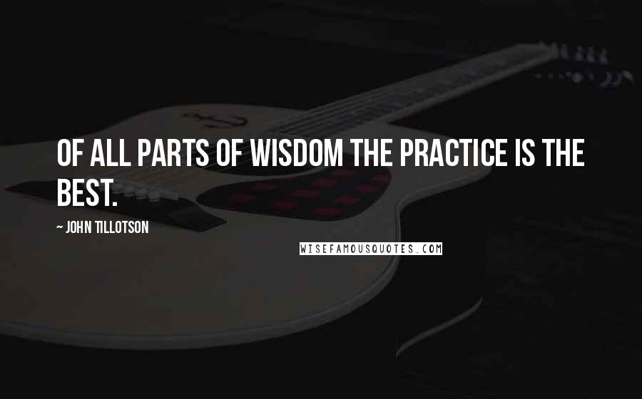 John Tillotson Quotes: Of all parts of wisdom the practice is the best.