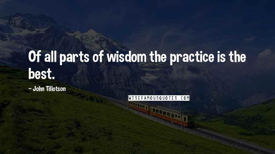 John Tillotson Quotes: Of all parts of wisdom the practice is the best.