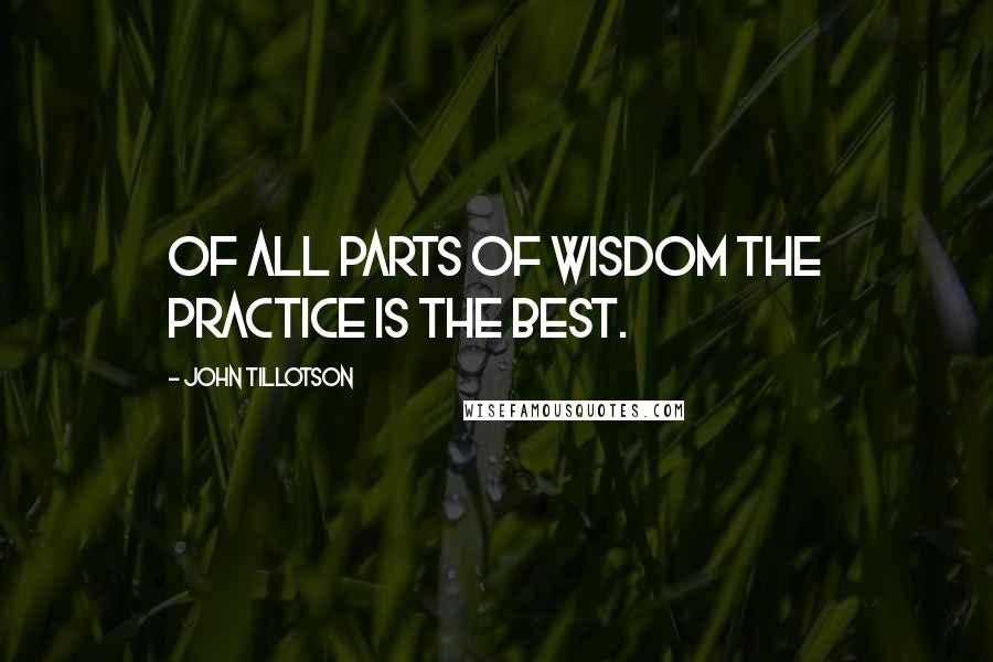 John Tillotson Quotes: Of all parts of wisdom the practice is the best.