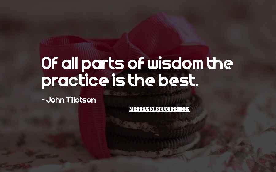 John Tillotson Quotes: Of all parts of wisdom the practice is the best.