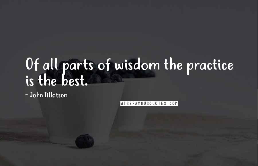 John Tillotson Quotes: Of all parts of wisdom the practice is the best.