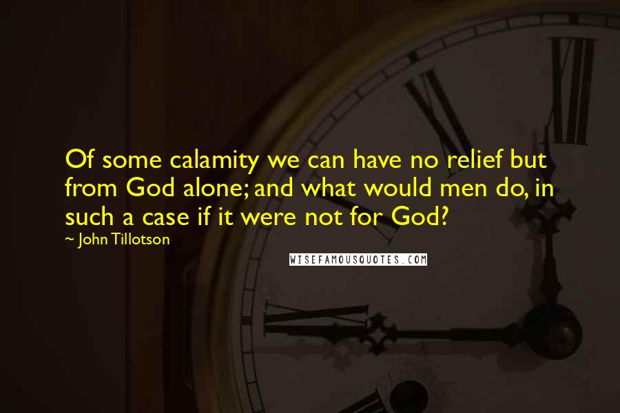 John Tillotson Quotes: Of some calamity we can have no relief but from God alone; and what would men do, in such a case if it were not for God?