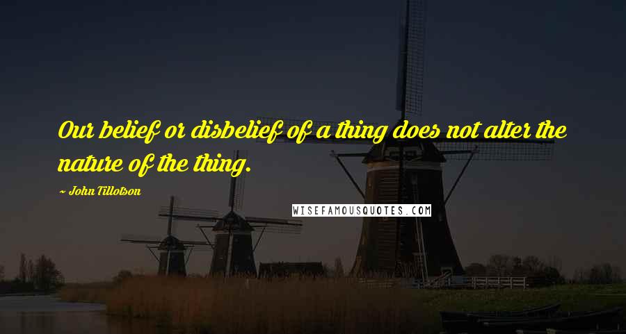 John Tillotson Quotes: Our belief or disbelief of a thing does not alter the nature of the thing.