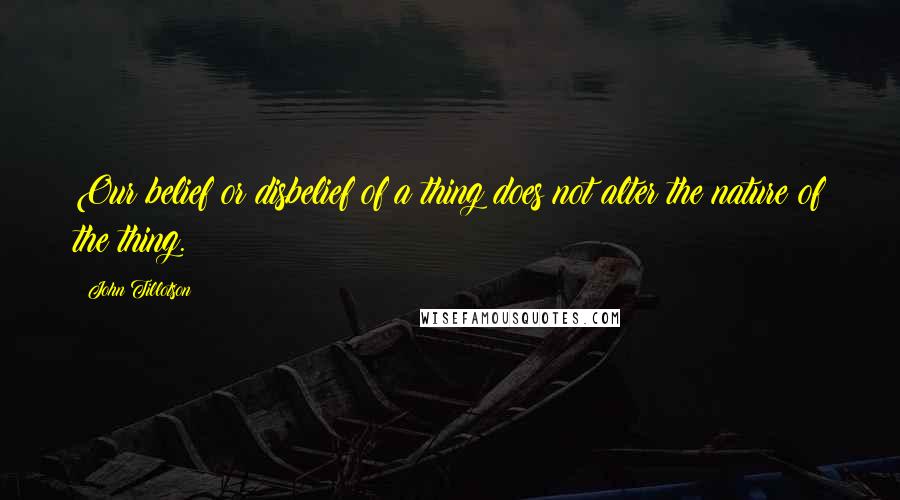 John Tillotson Quotes: Our belief or disbelief of a thing does not alter the nature of the thing.