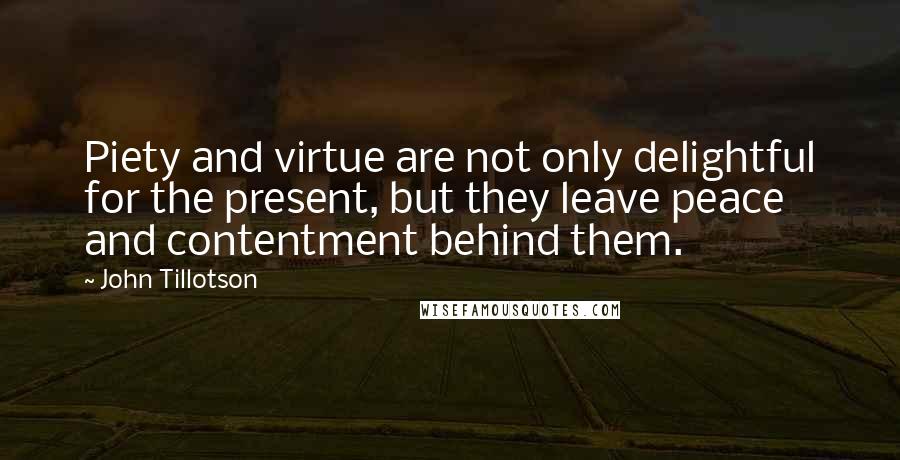 John Tillotson Quotes: Piety and virtue are not only delightful for the present, but they leave peace and contentment behind them.