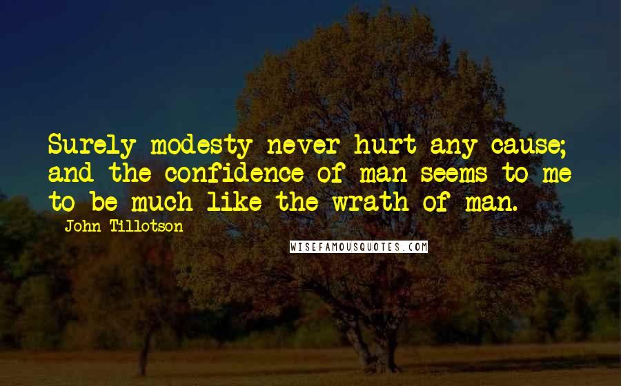 John Tillotson Quotes: Surely modesty never hurt any cause; and the confidence of man seems to me to be much like the wrath of man.