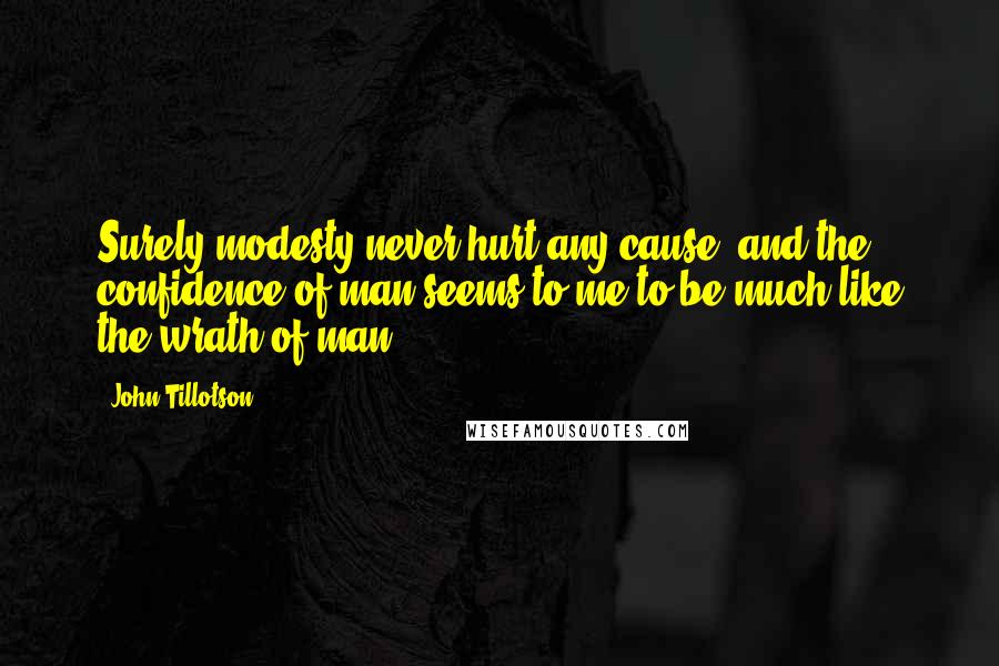 John Tillotson Quotes: Surely modesty never hurt any cause; and the confidence of man seems to me to be much like the wrath of man.