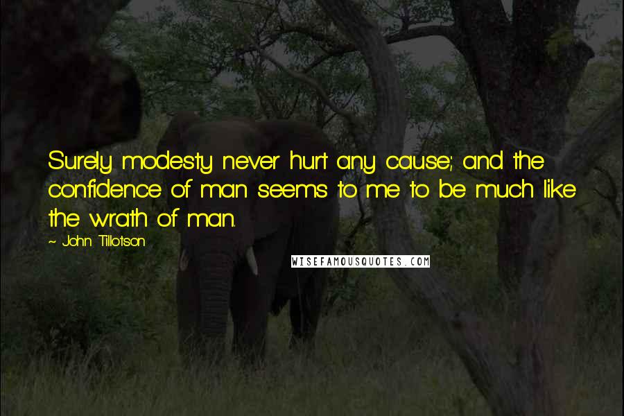 John Tillotson Quotes: Surely modesty never hurt any cause; and the confidence of man seems to me to be much like the wrath of man.