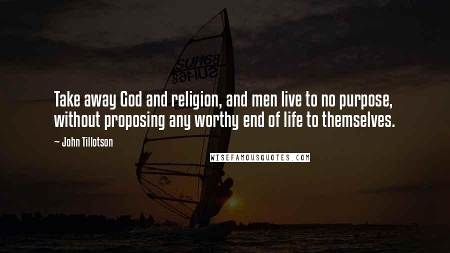 John Tillotson Quotes: Take away God and religion, and men live to no purpose, without proposing any worthy end of life to themselves.