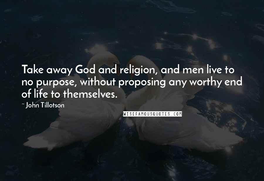 John Tillotson Quotes: Take away God and religion, and men live to no purpose, without proposing any worthy end of life to themselves.