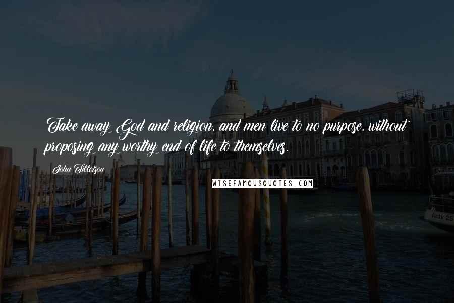 John Tillotson Quotes: Take away God and religion, and men live to no purpose, without proposing any worthy end of life to themselves.