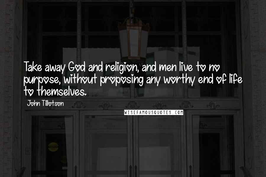 John Tillotson Quotes: Take away God and religion, and men live to no purpose, without proposing any worthy end of life to themselves.