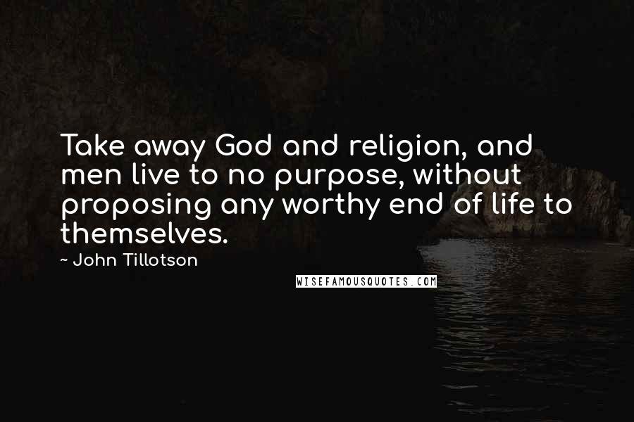 John Tillotson Quotes: Take away God and religion, and men live to no purpose, without proposing any worthy end of life to themselves.