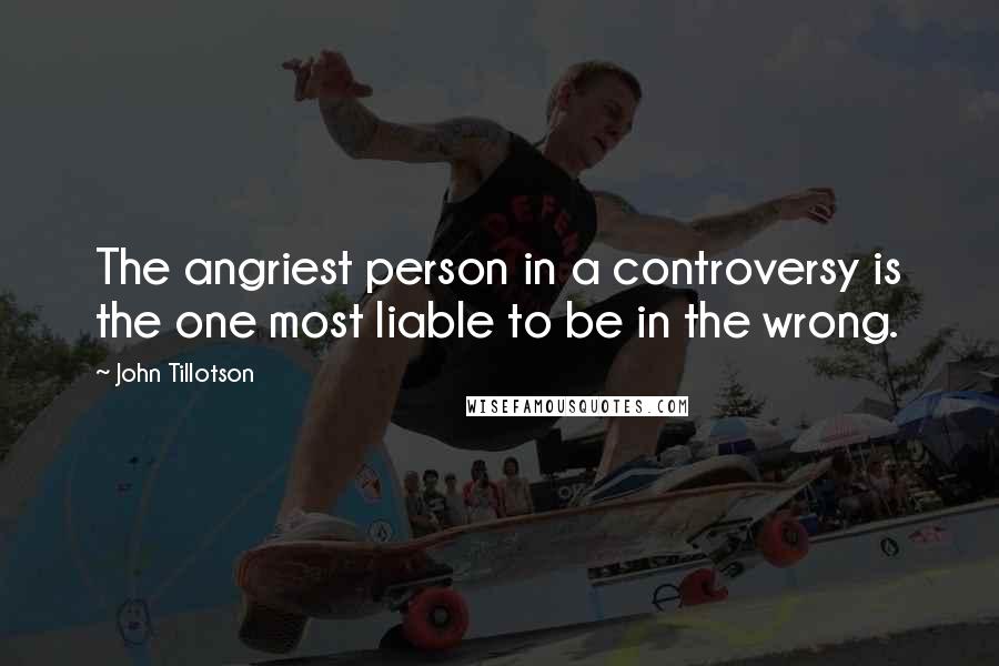 John Tillotson Quotes: The angriest person in a controversy is the one most liable to be in the wrong.