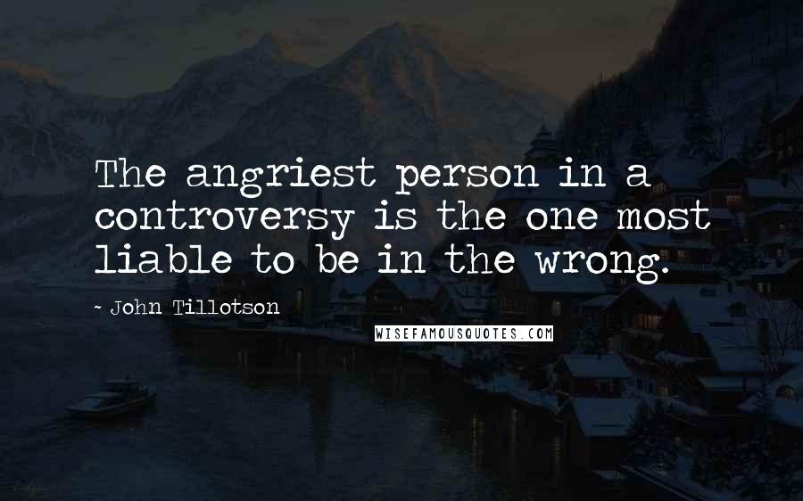 John Tillotson Quotes: The angriest person in a controversy is the one most liable to be in the wrong.