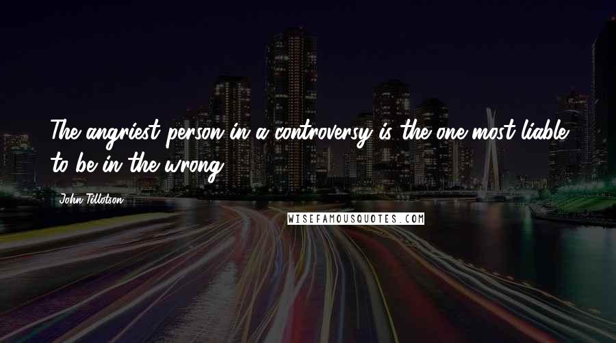 John Tillotson Quotes: The angriest person in a controversy is the one most liable to be in the wrong.