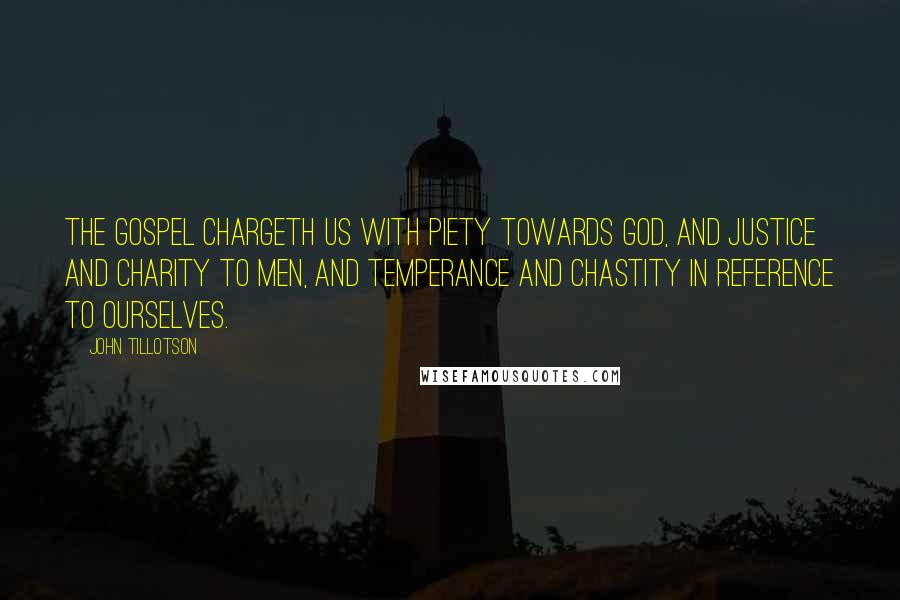 John Tillotson Quotes: The gospel chargeth us with piety towards God, and justice and charity to men, and temperance and chastity in reference to ourselves.