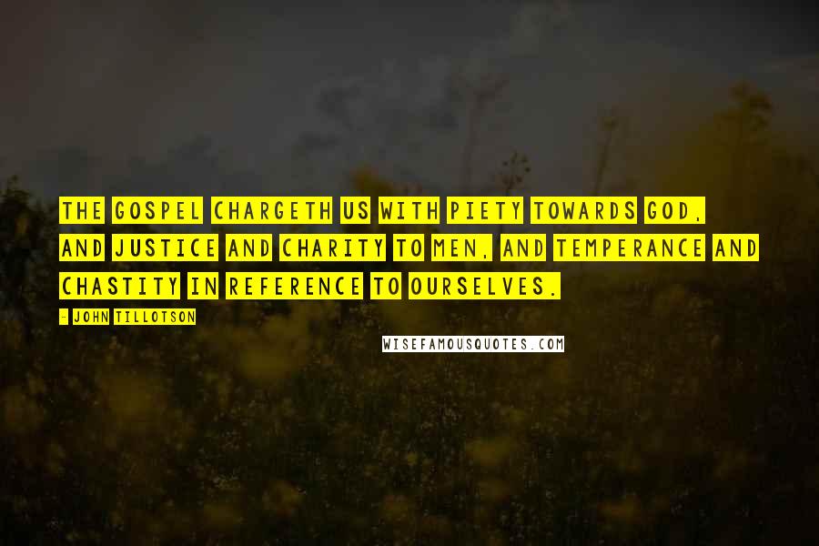 John Tillotson Quotes: The gospel chargeth us with piety towards God, and justice and charity to men, and temperance and chastity in reference to ourselves.