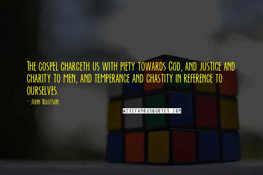 John Tillotson Quotes: The gospel chargeth us with piety towards God, and justice and charity to men, and temperance and chastity in reference to ourselves.
