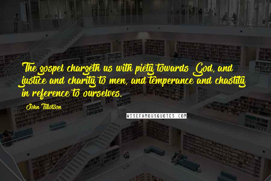John Tillotson Quotes: The gospel chargeth us with piety towards God, and justice and charity to men, and temperance and chastity in reference to ourselves.