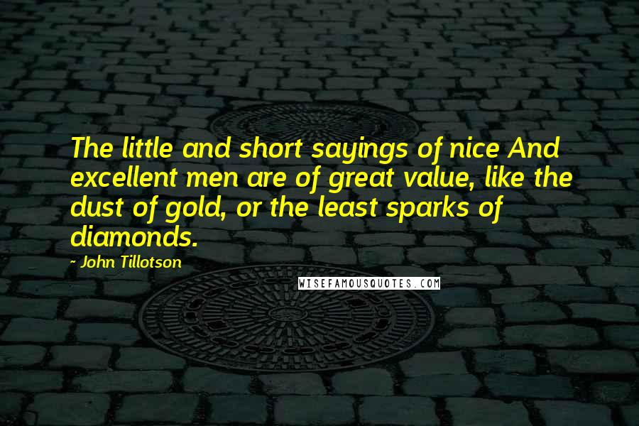 John Tillotson Quotes: The little and short sayings of nice And excellent men are of great value, like the dust of gold, or the least sparks of diamonds.