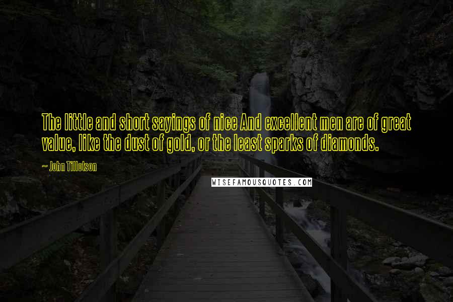 John Tillotson Quotes: The little and short sayings of nice And excellent men are of great value, like the dust of gold, or the least sparks of diamonds.