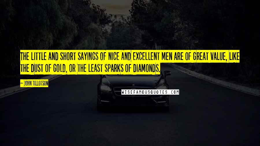 John Tillotson Quotes: The little and short sayings of nice And excellent men are of great value, like the dust of gold, or the least sparks of diamonds.