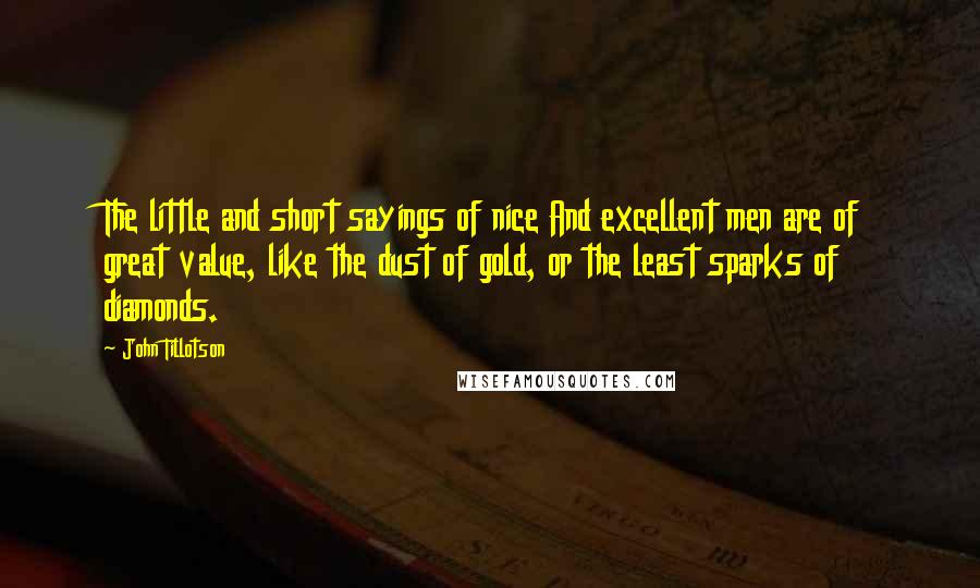 John Tillotson Quotes: The little and short sayings of nice And excellent men are of great value, like the dust of gold, or the least sparks of diamonds.