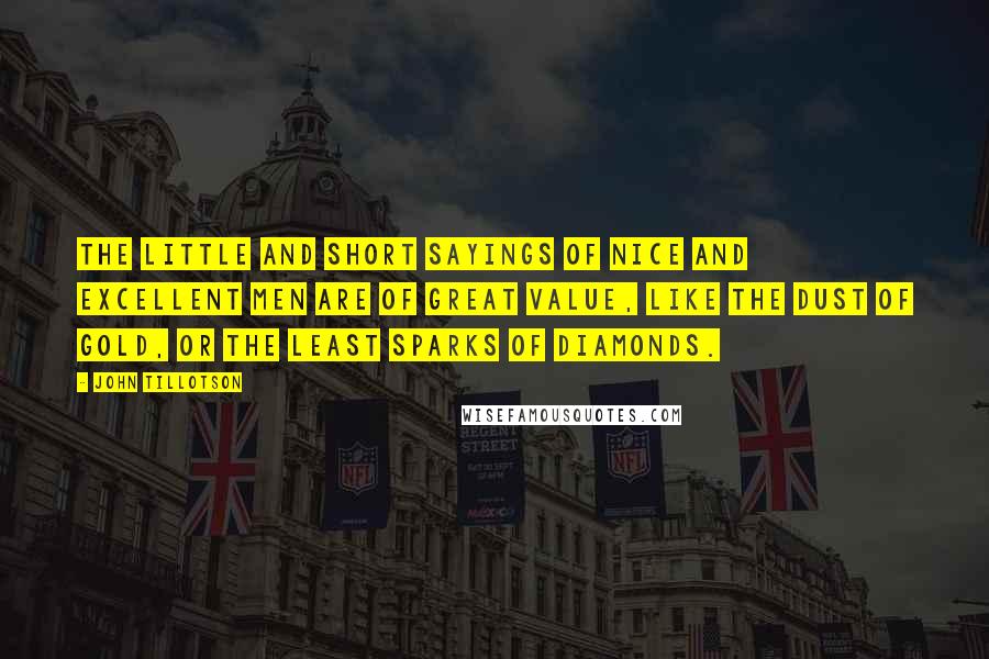 John Tillotson Quotes: The little and short sayings of nice And excellent men are of great value, like the dust of gold, or the least sparks of diamonds.