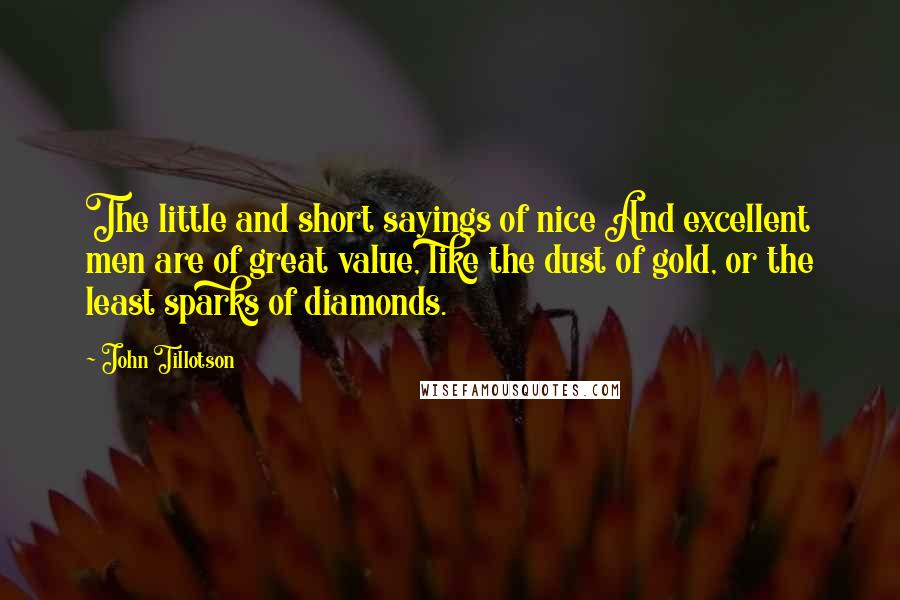 John Tillotson Quotes: The little and short sayings of nice And excellent men are of great value, like the dust of gold, or the least sparks of diamonds.