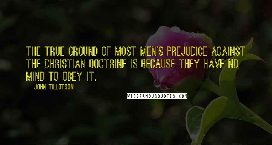 John Tillotson Quotes: The true ground of most men's prejudice against the Christian doctrine is because they have no mind to obey it.