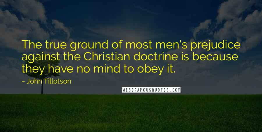 John Tillotson Quotes: The true ground of most men's prejudice against the Christian doctrine is because they have no mind to obey it.