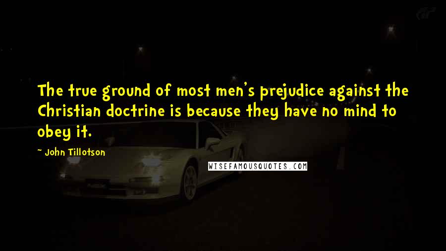 John Tillotson Quotes: The true ground of most men's prejudice against the Christian doctrine is because they have no mind to obey it.