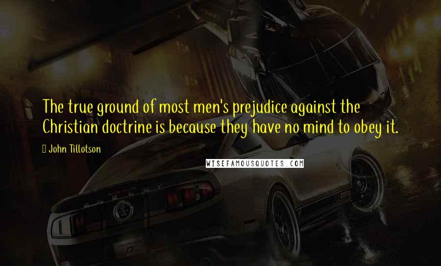 John Tillotson Quotes: The true ground of most men's prejudice against the Christian doctrine is because they have no mind to obey it.