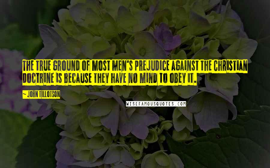 John Tillotson Quotes: The true ground of most men's prejudice against the Christian doctrine is because they have no mind to obey it.